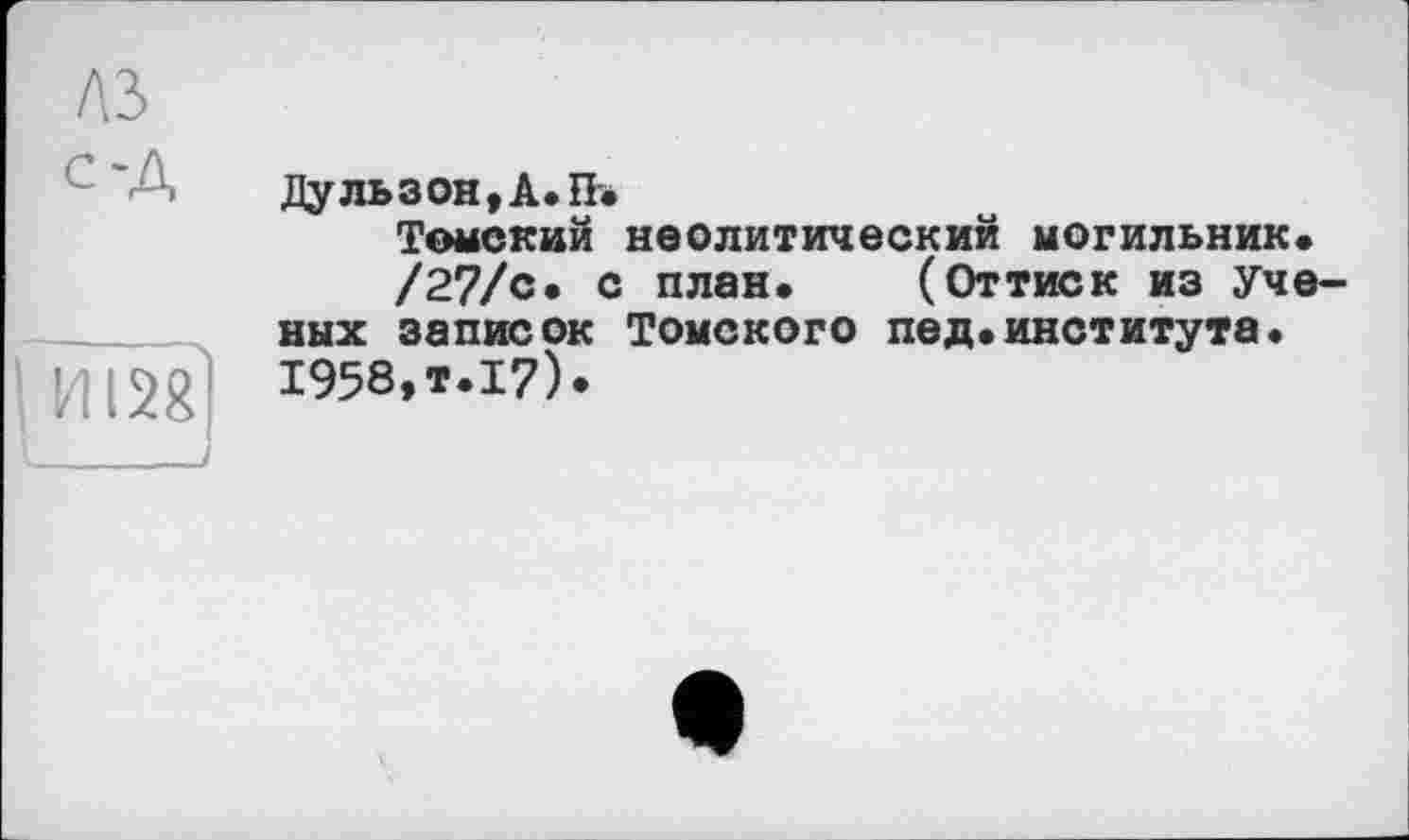 ﻿A3
C'A
И15g]
Дульзон,А.П.
Томский неолитический могильник«
/27/с. с план. (Оттиск из ученых записок Томского пед.института. 1958,т.17).